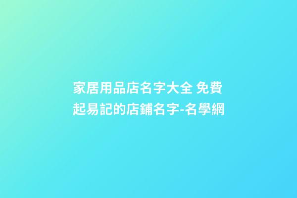 家居用品店名字大全 免費起易記的店鋪名字-名學網-第1張-店鋪起名-玄機派
